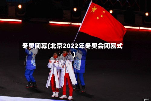 冬奥闭幕(北京2022年冬奥会闭慕式)