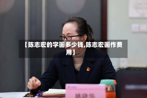 【陈志宏的字画多少钱,陈志宏画作费用】