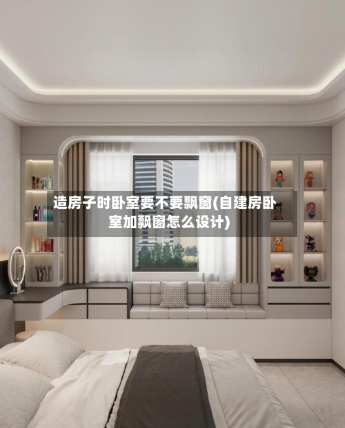 造房子时卧室要不要飘窗(自建房卧室加飘窗怎么设计)
