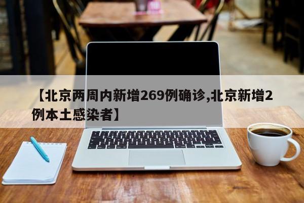 【北京两周内新增269例确诊,北京新增2例本土感染者】
