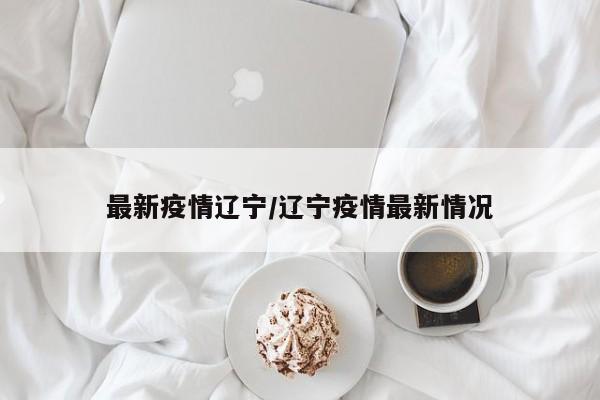 最新疫情辽宁/辽宁疫情最新情况